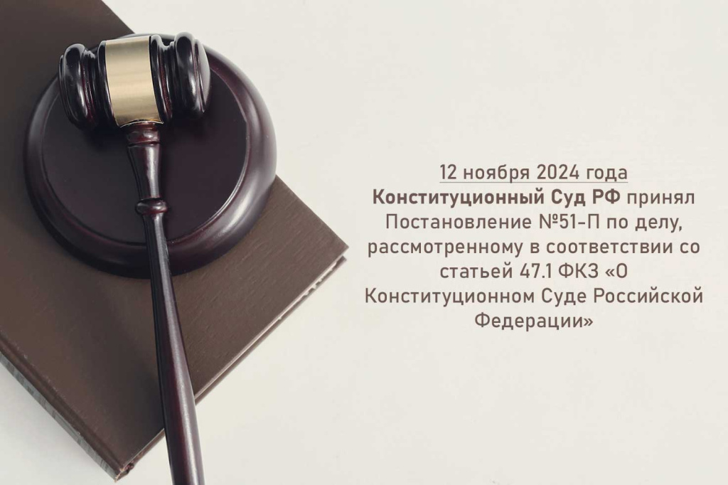 12 ноября 2024 года Конституционный Суд РФ принял Постановление №51-П по делу, рассмотренному в соответствии со статьей 47.1 ФКЗ «О Конституционном Суде Российской Федерации»